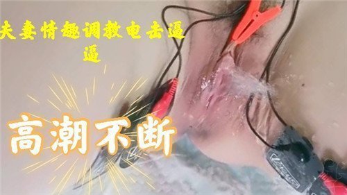 夫妻情趣调教：电击嫩穴高潮连连，痉挛抽搐不停