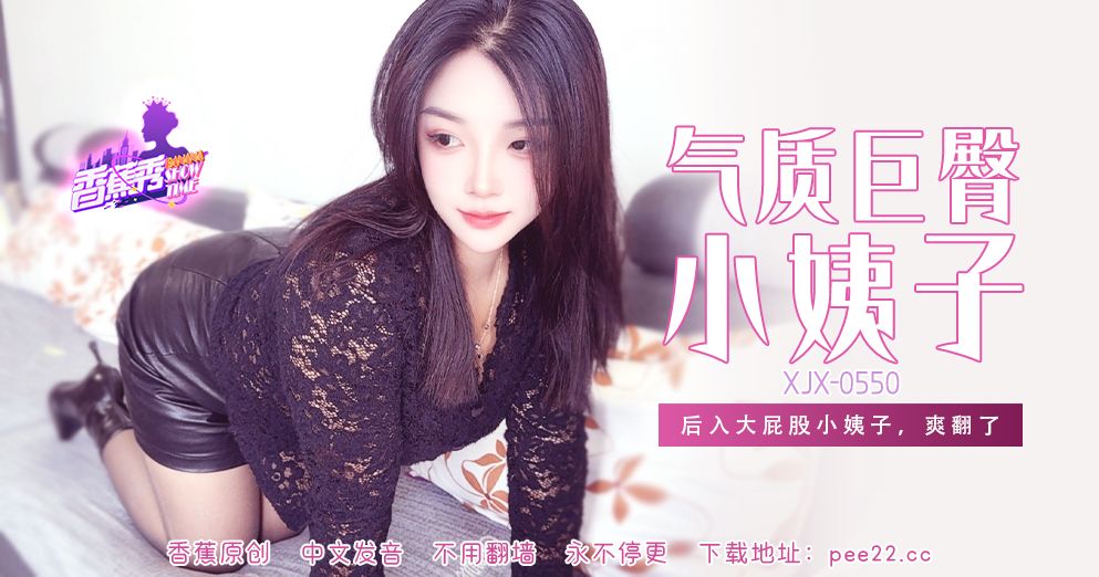 XJX-550 后入大屁股小姨子，爽翻了！
