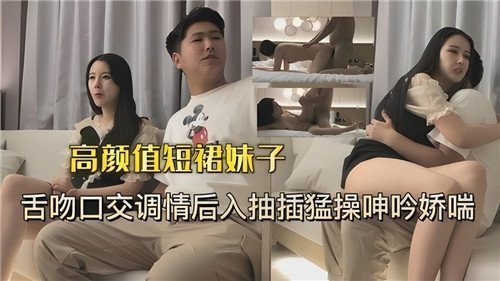 高颜值短裙美少女激吻口交挑逗，后入狂插猛干抽插到娇喘呻吟浪叫连连