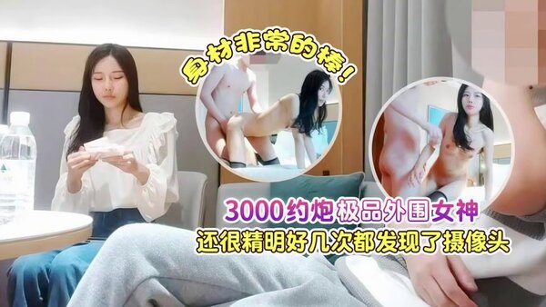 杏吧肥尸哥 4 3000约炮极品外围女神，身材非常的棒，还很精明好几次都发现了摄像头