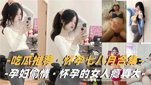 大肚孕妇偷情合集：怀孕七八月欲望爆棚，出轨高潮不断！