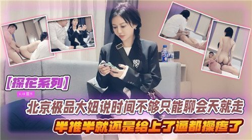 北京极品大妞借口时间紧只能聊会天，半推半就还是被操得欲仙欲死！