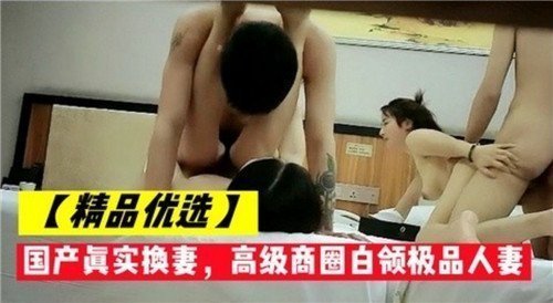 国产真实换妻实录：高级商圈白领极品人妻的极致诱惑